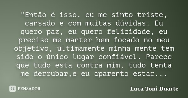 "Então é isso, eu me sinto triste, cansado e com muitas dúvidas. Eu quero paz, eu quero felicidade, eu preciso me manter bem focado no meu objetivo, ultima... Frase de Luca Toni Duarte.
