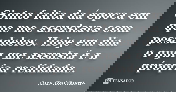 Sinto falta da época em que me assustava com pesadelos. Hoje em dia o que me assusta é a própria realidade.... Frase de Luca Toni Duarte.