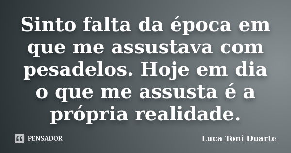 Sinto falta da época em que me assustava com pesadelos. Hoje em dia o que me assusta é a própria realidade.... Frase de Luca Toni Duarte.