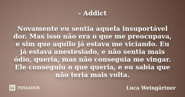 - Addict Novamente eu sentia aquela insuportável dor. Mas isso não era o que me preocupava, e sim que aquilo já estava me viciando. Eu já estava anestesiado, e ... Frase de Luca Weingärtner.