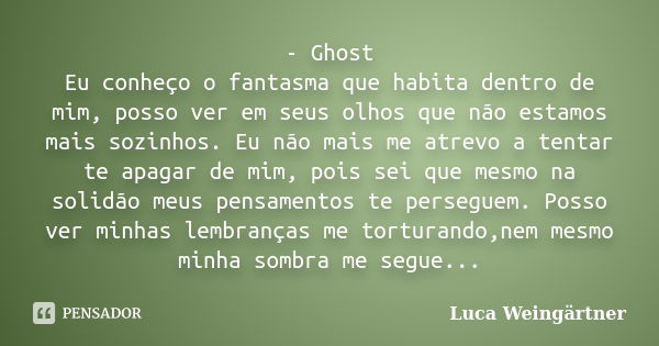 - Ghost Eu conheço o fantasma que habita dentro de mim, posso ver em seus olhos que não estamos mais sozinhos. Eu não mais me atrevo a tentar te apagar de mim, ... Frase de Luca Weingärtner.