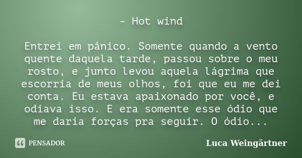 - Hot wind Entrei em pânico. Somente quando a vento quente daquela tarde, passou sobre o meu rosto, e junto levou aquela lágrima que escorria de meus olhos, foi... Frase de Luca Weingärtner.