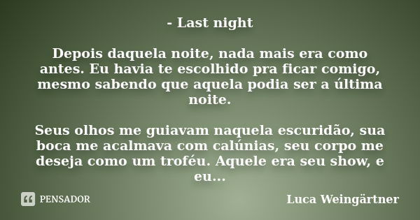 - Last night Depois daquela noite, nada mais era como antes. Eu havia te escolhido pra ficar comigo, mesmo sabendo que aquela podia ser a última noite. Seus olh... Frase de Luca Weingärtner.