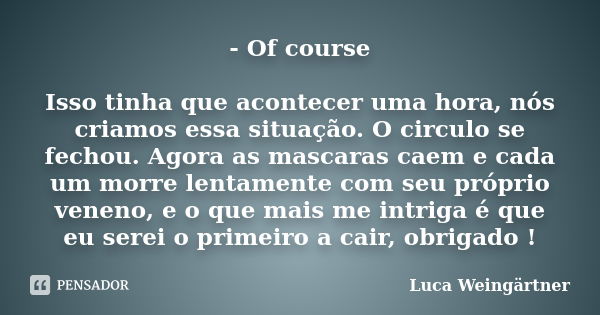 - Of course Isso tinha que acontecer uma hora, nós criamos essa situação. O circulo se fechou. Agora as mascaras caem e cada um morre lentamente com seu próprio... Frase de Luca Weingärtner.