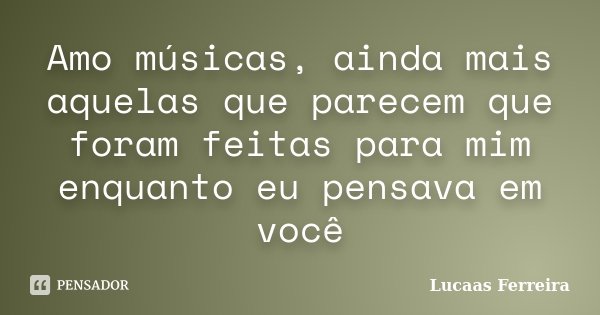 Amo músicas, ainda mais aquelas que parecem que foram feitas para mim enquanto eu pensava em você... Frase de Lucaas Ferreira.