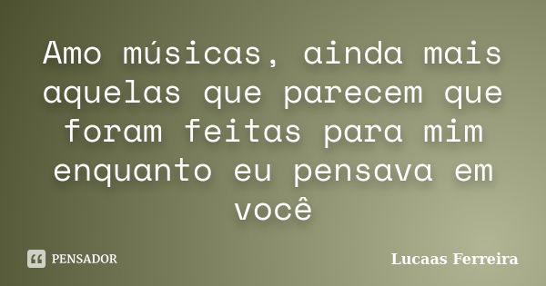 Amo músicas, ainda mais aquelas que parecem que foram feitas para mim enquanto eu pensava em você... Frase de Lucaas Ferreira.