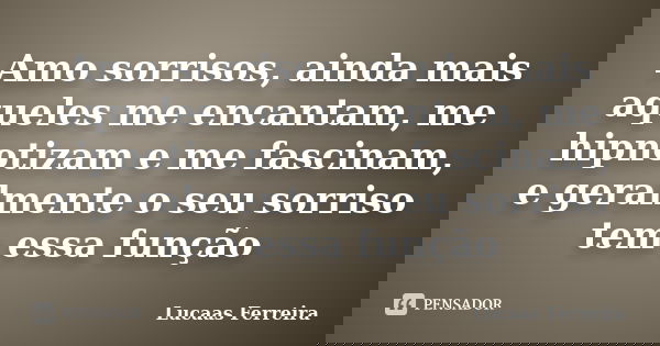 Amo sorrisos, ainda mais aqueles me encantam, me hipnotizam e me fascinam, e geralmente o seu sorriso tem essa função... Frase de Lucaas Ferreira.