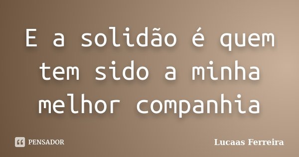E a solidão é quem tem sido a minha melhor companhia... Frase de Lucaas Ferreira.