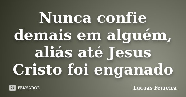 Nunca confie demais em alguém, aliás até Jesus Cristo foi enganado... Frase de Lucaas Ferreira.