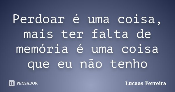 Perdoar é uma coisa, mais ter falta de memória é uma coisa que eu não tenho... Frase de Lucaas Ferreira.