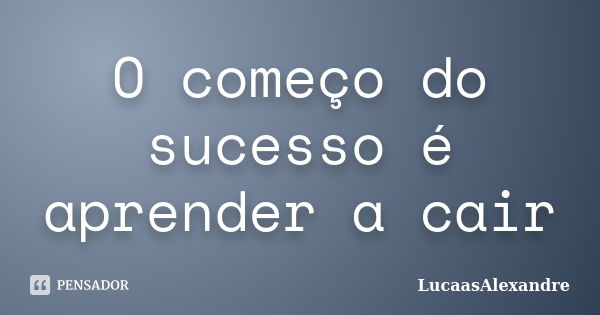 O começo do sucesso é aprender a cair... Frase de LucaasAlexandre.