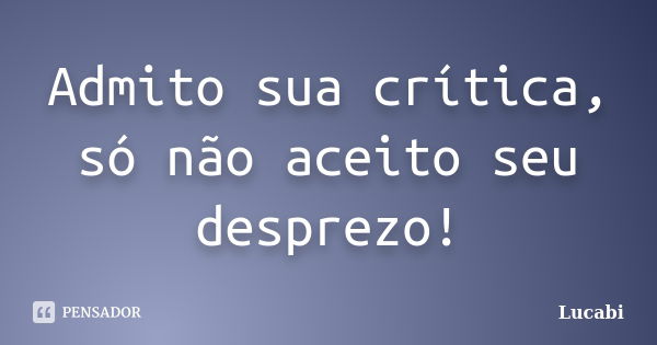 Admito sua crítica, só não aceito seu desprezo!... Frase de Lucabi.