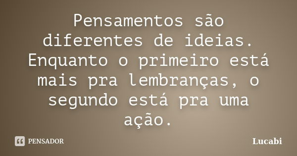 Pensamentos são diferentes de ideias. Enquanto o primeiro está mais pra lembranças, o segundo está pra uma ação.... Frase de Lucabi.