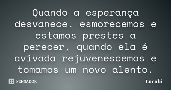 Quando a esperança desvanece, esmorecemos e estamos prestes a perecer, quando ela é avivada rejuvenescemos e tomamos um novo alento.... Frase de Lucabi.