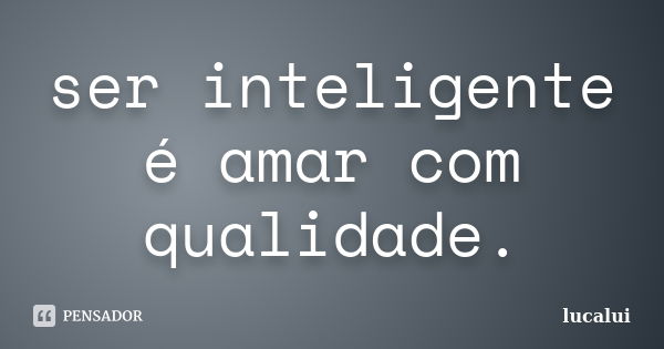 ser inteligente é amar com qualidade.... Frase de lucalui.