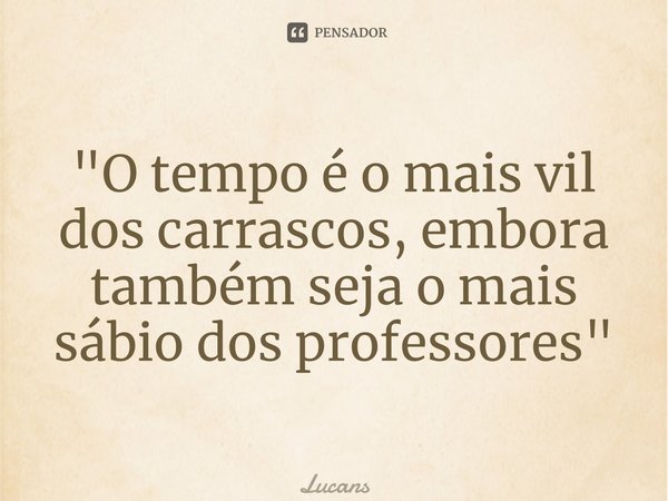 ⁠"O tempo é o mais vil dos carrascos, embora também seja o mais sábio dos professores"... Frase de Lucans.