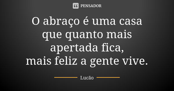 O abraço é uma casa que quanto mais apertada fica, mais feliz a gente vive.... Frase de Lucão.