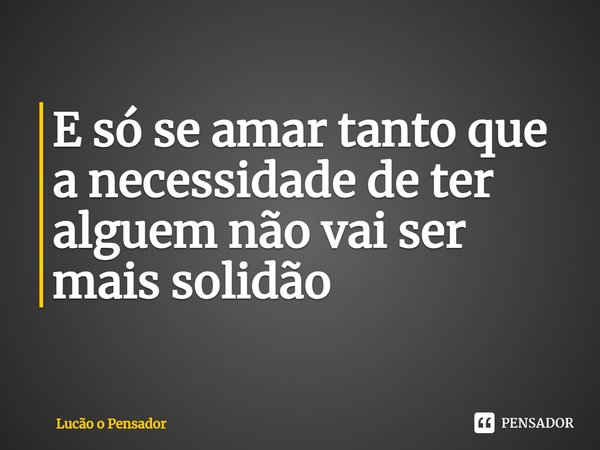⁠E só se amar tanto que a necessidade de ter alguém não vai ser mais solidão... Frase de Lucão o Pensador.