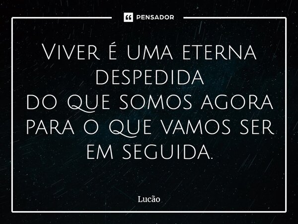 ⁠Viver é uma eterna despedida do que somos agora para o que vamos ser em seguida.... Frase de Lucão.