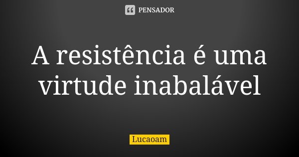 A resistência é uma virtude inabalável... Frase de Lucaoam.