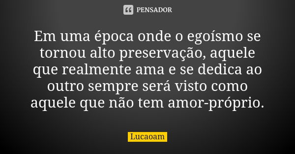 Em uma época onde o egoísmo se tornou alto preservação, aquele que realmente ama e se dedica ao outro sempre será visto como aquele que não tem amor-próprio.... Frase de Lucaoam.