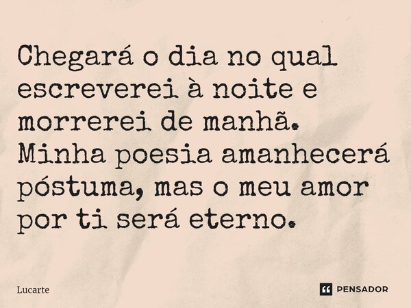 Chegará o dia no qual escreverei à noite e morrerei de manhã. Minha poesia amanhecerá póstuma, mas o meu amor por ti será eterno. ⁠... Frase de Lucarte.
