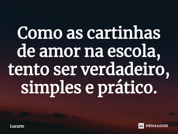 ⁠Como as cartinhas de amor na escola, tento ser verdadeiro, simples e prático.... Frase de Lucarte.