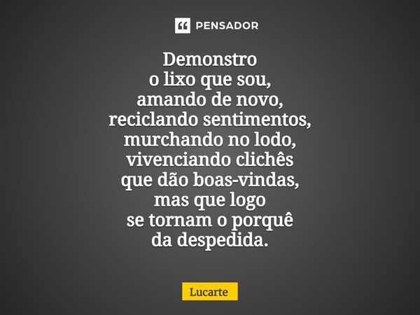 ⁠Demonstro o lixo que sou, amando de novo, reciclando sentimentos, murchando no lodo, vivenciando clichês que dão boas-vindas, mas que logo se tornam o porquê d... Frase de Lucarte.