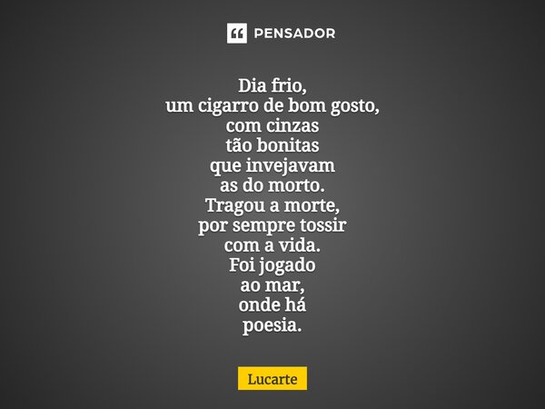 ⁠Dia frio, um cigarro de bom gosto, com cinzas tão bonitas que invejavam as do morto. Tragou a morte, por sempre tossir com a vida. Foi jogado ao mar, onde há p... Frase de Lucarte.