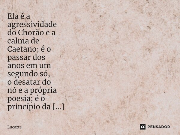 ⁠Ela é a agressividade do Chorão e a calma de Caetano; é o passar dos anos em um segundo só, o desatar do nó e a própria poesia; é o princípio da origem de tudo... Frase de Lucarte.