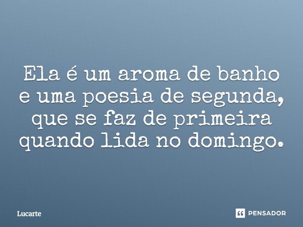 ⁠Ela é um aroma de banho e uma poesia de segunda, que se faz de primeira quando lida no domingo.... Frase de Lucarte.