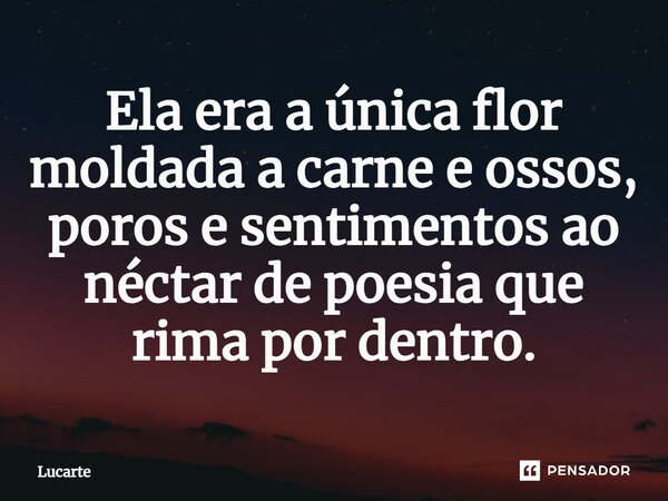 ⁠Ela era a única flor moldada a carne e ossos, poros e sentimentos ao néctar de poesia que rima por dentro.... Frase de Lucarte.