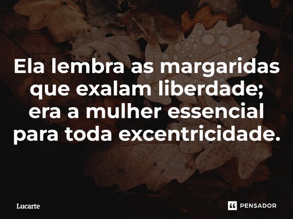 ⁠Ela lembra as margaridas que exalam liberdade; era a mulher essencial para toda excentricidade.... Frase de Lucarte.