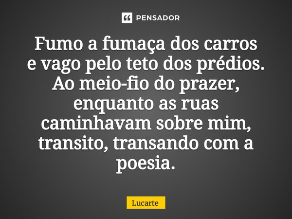 ⁠Fumo a fumaça dos carros e vago pelo teto dos prédios. Ao meio-fio do prazer, enquanto as ruas caminhavam sobre mim, transito, transando com a poesia.... Frase de Lucarte.