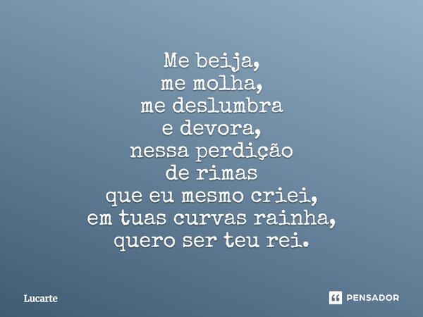 ⁠Me beija, me molha, me deslumbra e devora, nessa perdição de rimas que eu mesmo criei, em tuas curvas rainha, quero ser teu rei.... Frase de Lucarte.