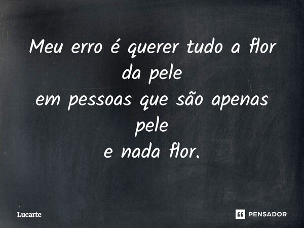 ⁠Meu erro é querer tudo a flor da pele em pessoas que são apenas pele e nada flor.... Frase de Lucarte.