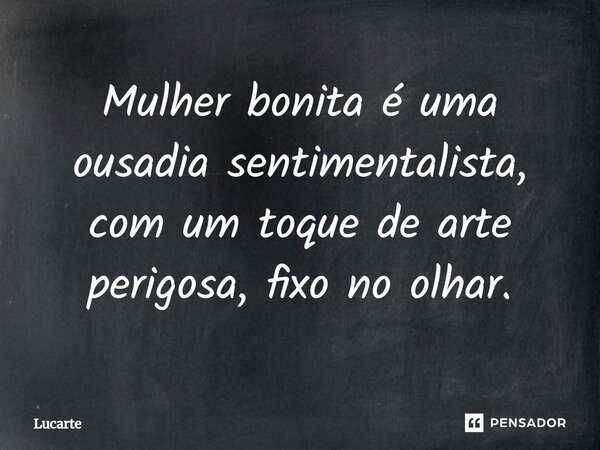 ⁠Mulher bonita é uma ousadia sentimentalista, com um toque de arte perigosa, fixo no olhar.... Frase de Lucarte.
