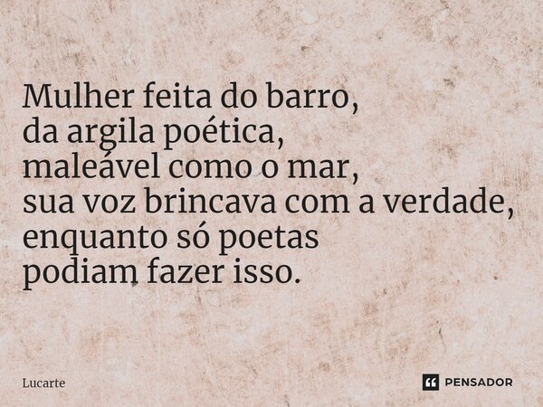 ⁠Mulher feita do barro, da argila poética, maleável como o mar, sua voz brincava com a verdade, enquanto só poetas podiam fazer isso.... Frase de Lucarte.