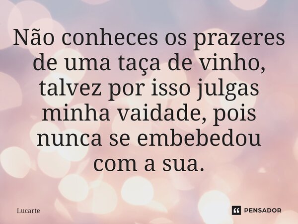 ⁠Não conheces os prazeres de uma taça de vinho, talvez por isso julgas minha vaidade, pois nunca se embebedou com a sua.... Frase de Lucarte.