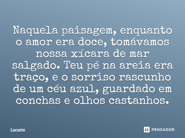 ⁠Naquela paisagem, enquanto o amor era doce, tomávamos nossa xícara de mar salgado. Teu pé na areia era traço, e o sorriso rascunho de um céu azul, guardado em ... Frase de Lucarte.