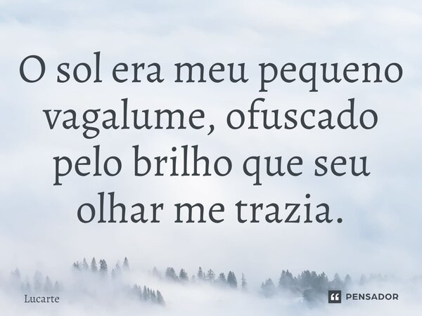 ⁠O sol era meu pequeno vagalume, ofuscado pelo brilho que seu olhar me trazia.... Frase de Lucarte.
