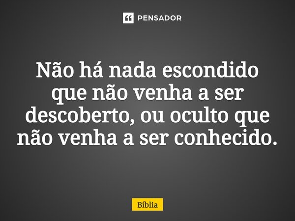 Não há nada escondido que não venha a ser descoberto, ou oculto que não venha a ser conhecido.... Frase de Bíblia Sagrada.