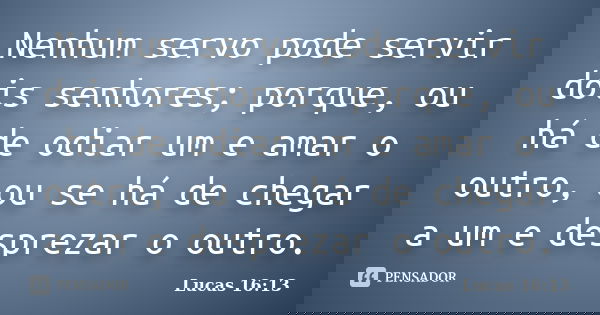 Nenhum servo pode servir dois senhores; porque, ou há de odiar um e amar o outro, ou se há de chegar a um e desprezar o outro.... Frase de Lucas 16:13.
