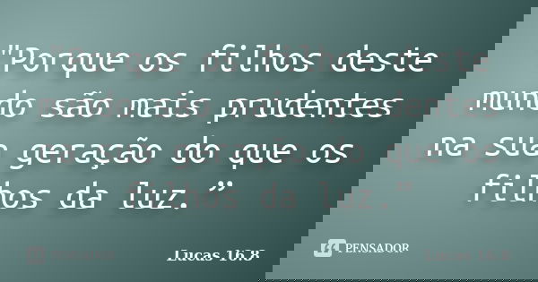 "Porque os filhos deste mundo são mais prudentes na sua geração do que os filhos da luz.”... Frase de Lucas 16.8.
