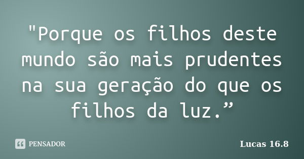 "Porque os filhos deste mundo são mais prudentes na sua geração do que os filhos da luz.”... Frase de Lucas 16.8.