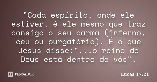 "Cada espírito, onde ele estiver, é ele mesmo que traz consigo o seu carma (inferno, céu ou purgatório). É o que Jesus disse:"...o reino de Deus está ... Frase de Lucas 17:21.