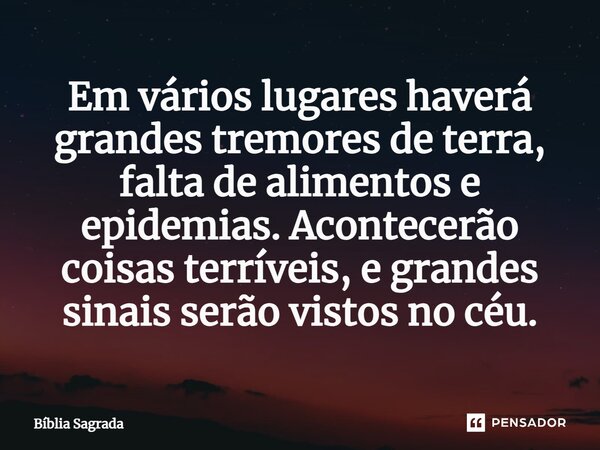 Em vários lugares haverá grandes tremores de terra, falta de alimentos e epidemias. Acontecerão coisas terríveis, e grandes sinais serão vistos no céu.... Frase de Bíblia Sagrada.