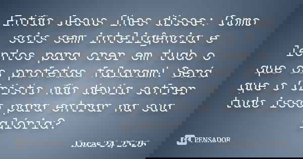 Então Jesus lhes disse: Como sois sem inteligência e lentos para crer em tudo o que os profetas falaram! Será que o Cristo não devia sofrer tudo isso para entra... Frase de Lucas 24, 25-26.