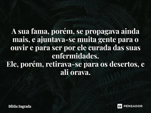 A sua fama, porém, se propagava ainda mais, e ajuntava-se muita gente para o ouvir e para ser por ele curada das suas enfermidades. Ele, porém, retirava-se para... Frase de Bíblia Sagrada.