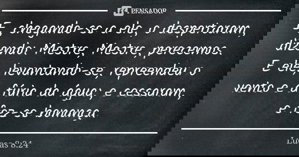E, chegando-se a ele, o despertaram, dizendo: Mestre, Mestre, perecemos. E ele, levantando-se, repreendeu o vento e a fúria da água; e cessaram, e fez-se bonanç... Frase de Lucas 8:24.
